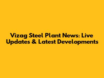 Vizag Steel Plant News: Live Updates & Latest Developments