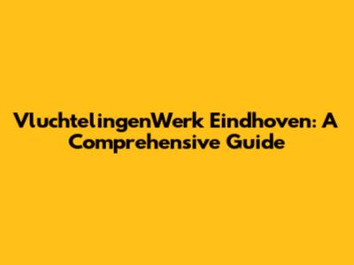 VluchtelingenWerk Eindhoven: A Comprehensive Guide