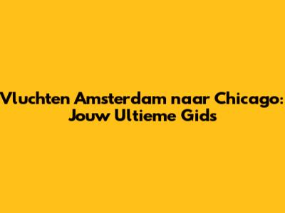 Vluchten Amsterdam naar Chicago: Jouw Ultieme Gids