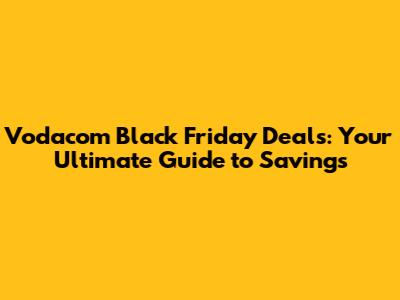 Vodacom Black Friday Deals: Your Ultimate Guide to Savings