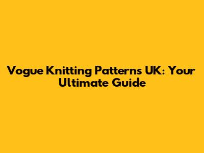 Vogue Knitting Patterns UK: Your Ultimate Guide