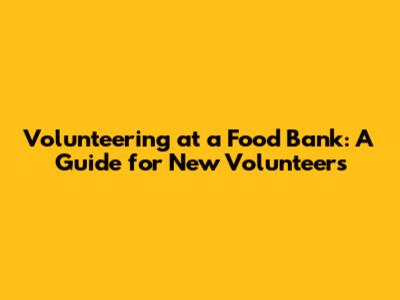 Volunteering at a Food Bank: A Guide for New Volunteers