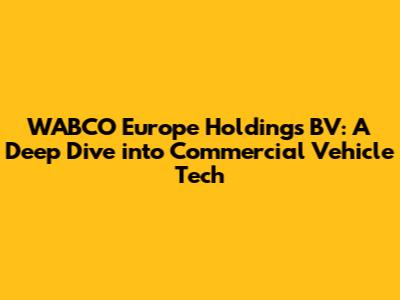 WABCO Europe Holdings BV: A Deep Dive into Commercial Vehicle Tech