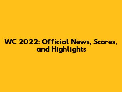 WC 2022: Official News, Scores, and Highlights