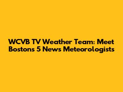 WCVB TV Weather Team: Meet Boston's 5 News Meteorologists