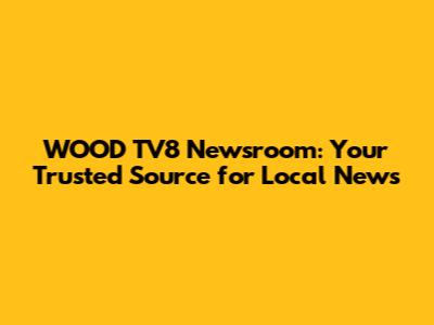 WOOD TV8 Newsroom: Your Trusted Source for Local News
