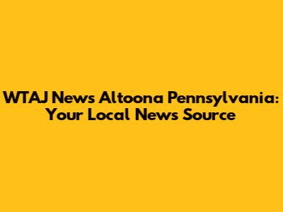 WTAJ News Altoona Pennsylvania: Your Local News Source