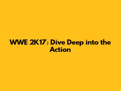 WWE 2K17: Dive Deep into the Action