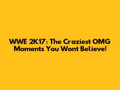 WWE 2K17: The Craziest OMG Moments You Won't Believe!
