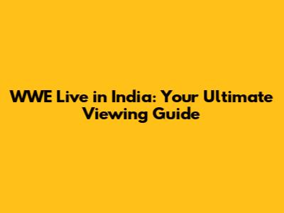 WWE Live in India: Your Ultimate Viewing Guide