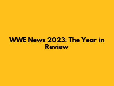 WWE News 2023: The Year in Review