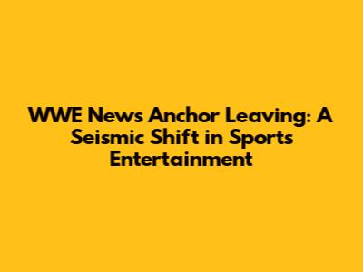 WWE News Anchor Leaving: A Seismic Shift in Sports Entertainment