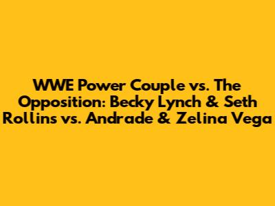WWE Power Couple vs. The Opposition: Becky Lynch & Seth Rollins vs. Andrade & Zelina Vega