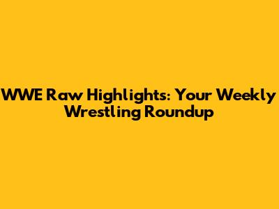 WWE Raw Highlights: Your Weekly Wrestling Roundup