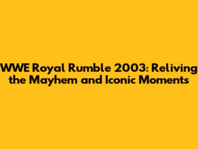 WWE Royal Rumble 2003: Reliving the Mayhem and Iconic Moments