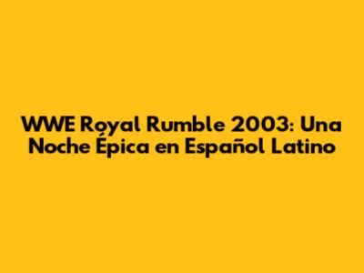 WWE Royal Rumble 2003: Una Noche Épica en Español Latino