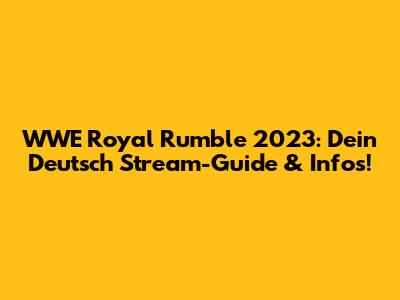 WWE Royal Rumble 2023: Dein Deutsch Stream-Guide & Infos!