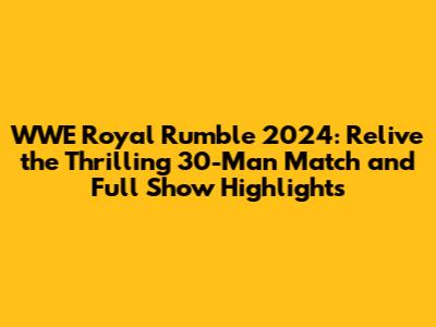 WWE Royal Rumble 2024: Relive the Thrilling 30-Man Match and Full Show Highlights