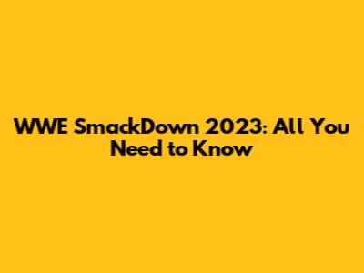 WWE SmackDown 2023: All You Need to Know