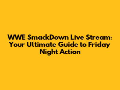 WWE SmackDown Live Stream: Your Ultimate Guide to Friday Night Action