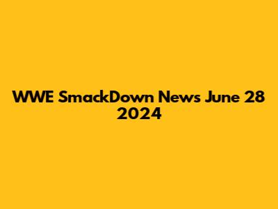 WWE SmackDown News June 28 2024