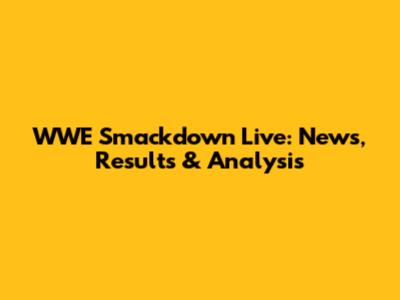WWE Smackdown Live: News, Results & Analysis