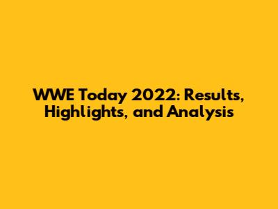 WWE Today 2022: Results, Highlights, and Analysis