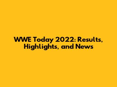 WWE Today 2022: Results, Highlights, and News