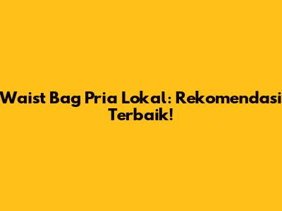 Waist Bag Pria Lokal: Rekomendasi Terbaik!