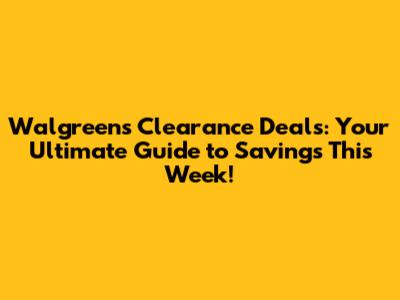 Walgreens Clearance Deals: Your Ultimate Guide to Savings This Week!