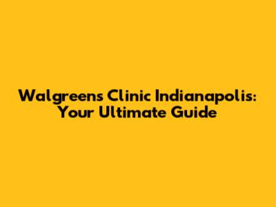 Walgreens Clinic Indianapolis: Your Ultimate Guide