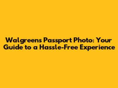 Walgreens Passport Photo: Your Guide to a Hassle-Free Experience