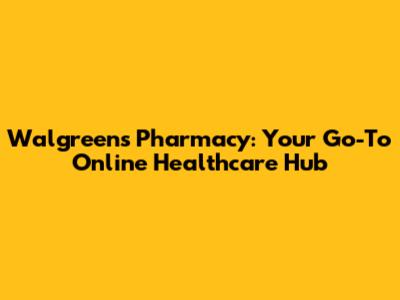 Walgreens Pharmacy: Your Go-To Online Healthcare Hub