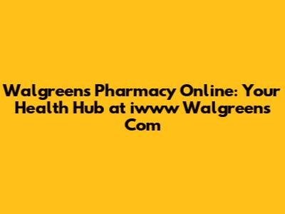 Walgreens Pharmacy Online: Your Health Hub at iwww Walgreens Com