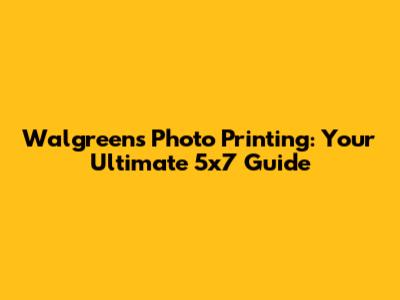Walgreens Photo Printing: Your Ultimate 5x7 Guide