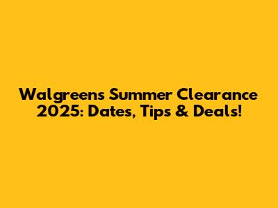 Walgreens Summer Clearance 2025: Dates, Tips & Deals!