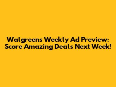 Walgreens Weekly Ad Preview: Score Amazing Deals Next Week!