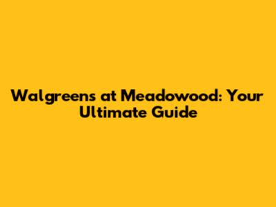 Walgreens at Meadowood: Your Ultimate Guide