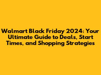 Walmart Black Friday 2024: Your Ultimate Guide to Deals, Start Times, and Shopping Strategies