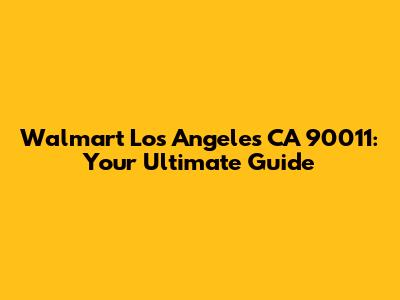 Walmart Los Angeles CA 90011: Your Ultimate Guide