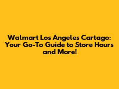 Walmart Los Angeles Cartago: Your Go-To Guide to Store Hours and More!