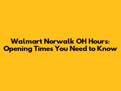 Walmart Norwalk OH Hours: Opening Times You Need to Know