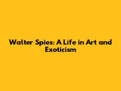 Walter Spies: A Life in Art and Exoticism