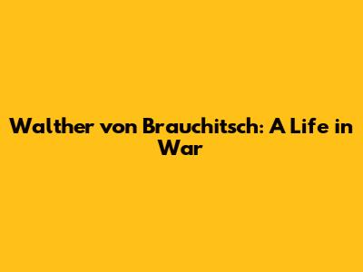 Walther von Brauchitsch: A Life in War