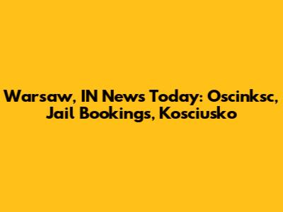 Warsaw, IN News Today: Oscinksc, Jail Bookings, Kosciusko