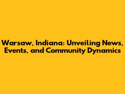 Warsaw, Indiana: Unveiling News, Events, and Community Dynamics