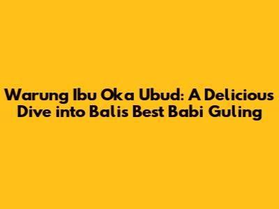 Warung Ibu Oka Ubud: A Delicious Dive into Bali's Best Babi Guling