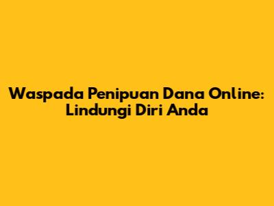 Waspada Penipuan Dana Online: Lindungi Diri Anda