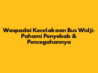 Waspadai Kecelakaan Bus Widji: Pahami Penyebab & Pencegahannya