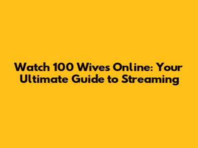 Watch 100 Wives Online: Your Ultimate Guide to Streaming